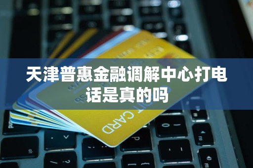 天津普惠金融調解中心是否可信 電話咨詢的真實性與金融信息解讀